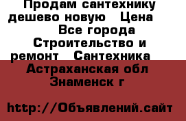 Продам сантехнику дешево новую › Цена ­ 20 - Все города Строительство и ремонт » Сантехника   . Астраханская обл.,Знаменск г.